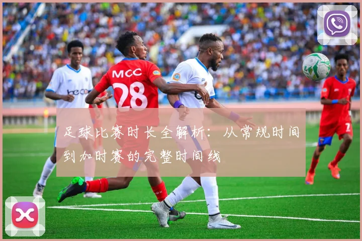 足球比赛时长全解析:从常规时间到加时赛的完整时间线