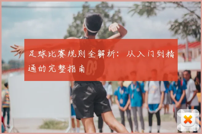 足球比赛规则全解析：从入门到精通的完整指南