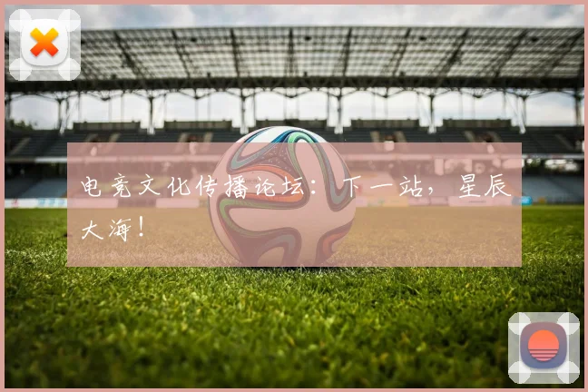 电竞文化传播论坛:下一站,星辰大海!