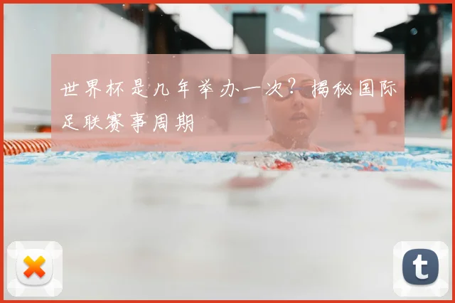 世界杯是几年举办一次?揭秘国际足联赛事周期