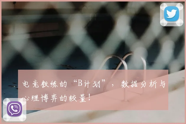 电竞教练的“B计划”,数据分析与心理博弈的较量!
