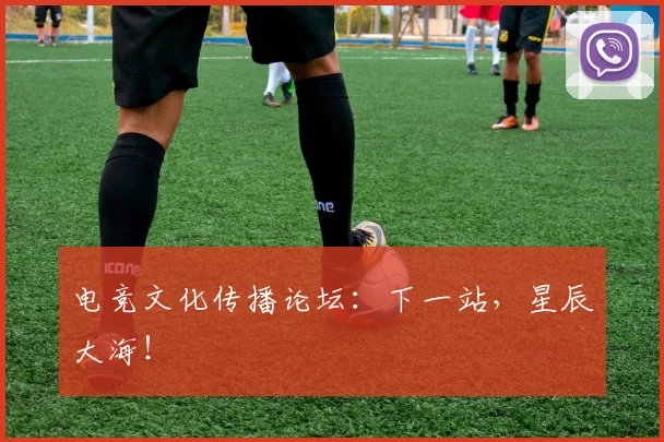 电竞文化传播论坛:下一站,星辰大海!