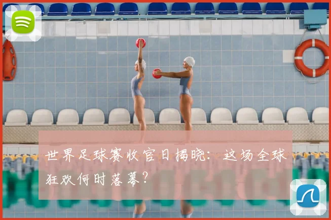世界足球赛收官日揭晓：这场全球狂欢何时落幕？