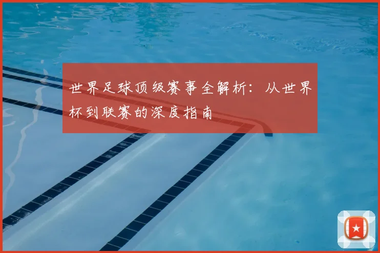 世界足球顶级赛事全解析:从世界杯到联赛的深度指南