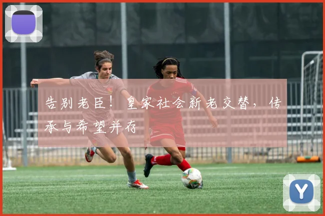 告别老臣!皇家社会新老交替,传承与希望并存