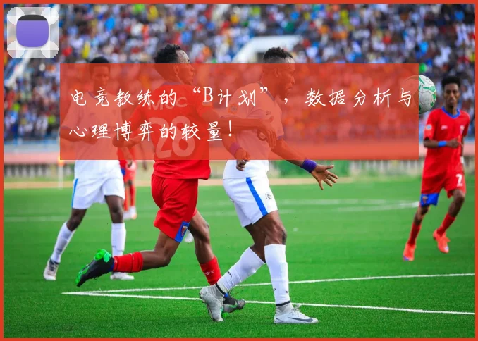 电竞教练的“B计划”，数据分析与心理博弈的较量！