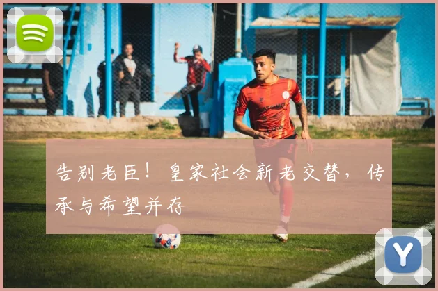 告别老臣！皇家社会新老交替，传承与希望并存