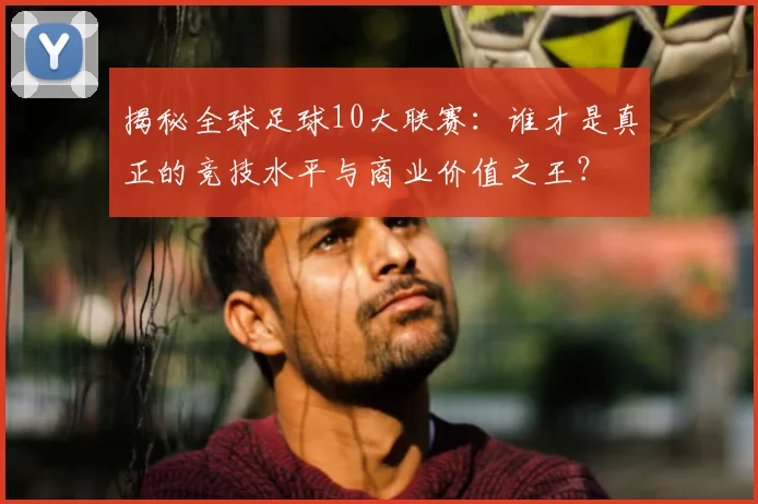 揭秘全球足球10大联赛:谁才是真正的竞技水平与商业价值之王?