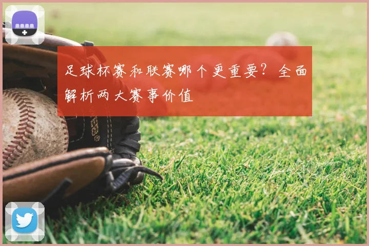 足球杯赛和联赛哪个更重要?全面解析两大赛事价值