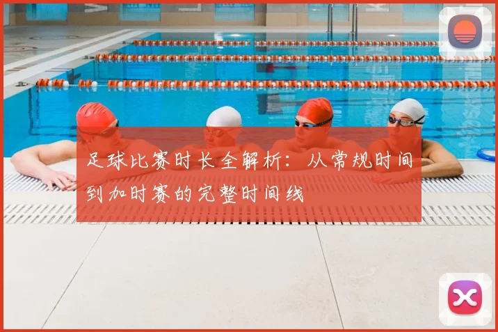 足球比赛时长全解析:从常规时间到加时赛的完整时间线