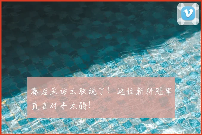 赛后采访太敢说了!这位新科冠军直言对手太弱!