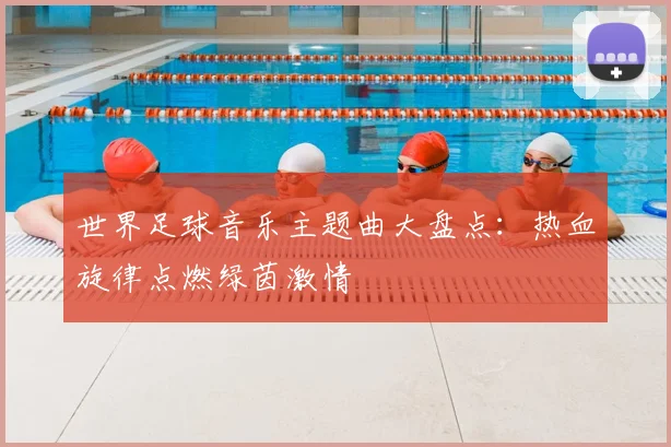 世界足球音乐主题曲大盘点:热血旋律点燃绿茵激情