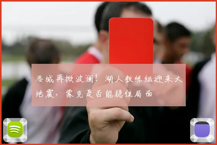 洛城再掀波澜!湖人教练组迎来大地震,蒙克是否能稳住局面