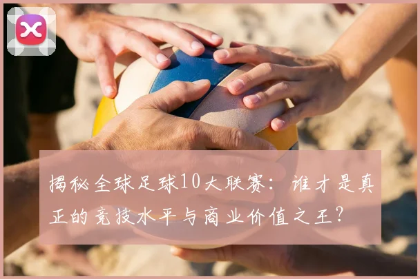 揭秘全球足球10大联赛:谁才是真正的竞技水平与商业价值之王?