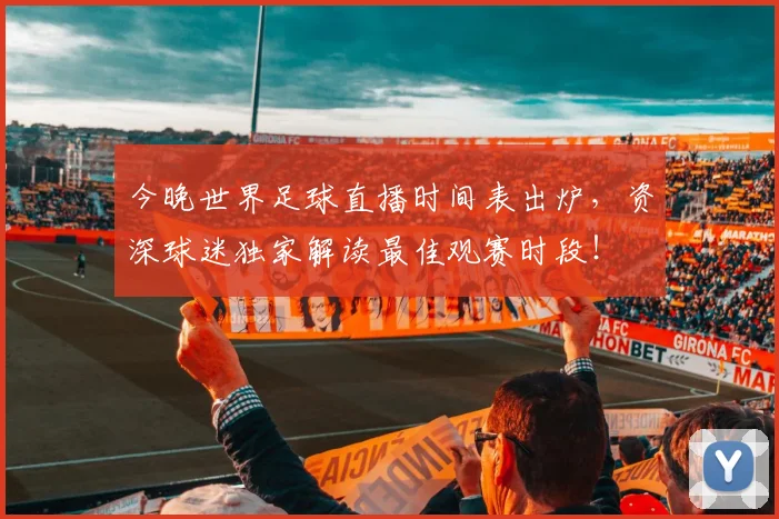 今晚世界足球直播时间表出炉，资深球迷独家解读最佳观赛时段！