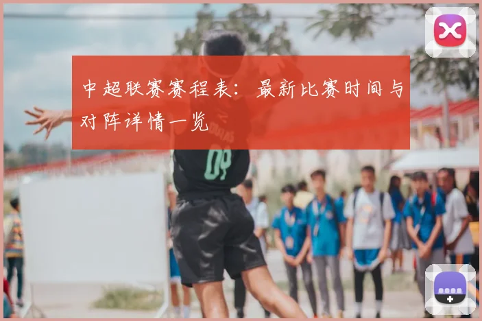中超联赛赛程表:最新比赛时间与对阵详情一览