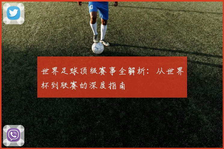 世界足球顶级赛事全解析:从世界杯到联赛的深度指南